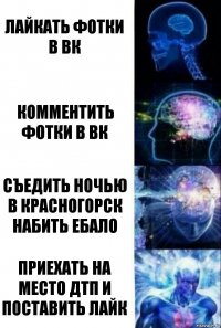 Лайкать фотки в ВК Комментить фотки в ВК Съедить ночью в Красногорск набить ебало Приехать на место ДТП и поставить лайк