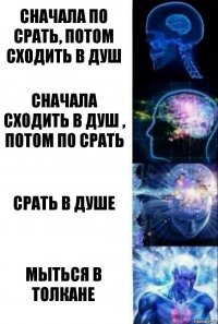 сначала по срать, потом сходить в душ сначала сходить в душ , потом по срать срать в душе мыться в толкане