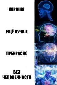 Хорошо Ещё лучше Прекрасно Без человечности