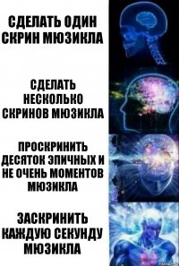 Сделать один скрин мюзикла Сделать несколько скринов мюзикла Проскринить десяток эпичных и не очень моментов мюзикла Заскринить каждую секунду мюзикла