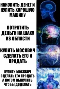 накопить денег и купить хорошую машину потратить деньги на шаху из области купить москвич сделать его и продать купить москвич сделать его продать а потом выкупить чтобы доделать