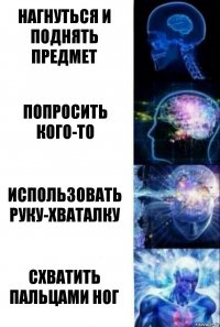 Нагнуться и поднять предмет попросить кого-то Использовать руку-хваталку схватить пальцами ног