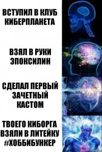 Вступил в клуб Киберпланета Взял в руки эпоксилин Сделал первый зачетный кастом Твоего киборга взяли в литейку #хоббибункер