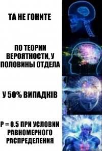 та не гоните по теории вероятности, у половины отдела у 50% випадків p = 0.5 при условии равномерного распределения