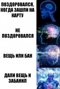 Поздоровался, когда зашли на карту Не поздоровался Вещь или бан Дали вещь и забанил