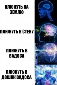 Плюнуть на землю Плюнуть в стену Плюнуть в Вадоса Плюнуть в дошик Вадоса