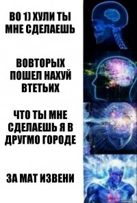 во 1) хули ты мне сделаешь вовторых пошел нахуй втетьих что ты мне сделаешь я в другмо городе за мат извени