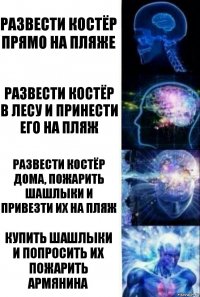 Развести костёр прямо на пляже Развести костёр в лесу и принести его на пляж Развести костёр дома, пожарить шашлыки и привезти их на пляж Купить шашлыки и попросить их пожарить армянина