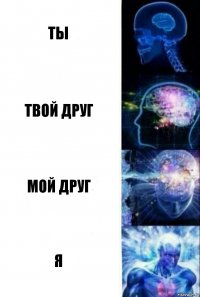 ТЫ Твой друг мой друг я