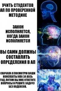 Учить студентов АП по проверенной методике Закон исполняется, когда закон исполняется Вы сами должны составлять определения в АП Сначала я посмотрю ваши конспекты нпа за весь год, потом вы мне ответите вопросы и решите задачу без кодексов.