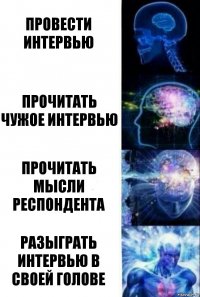 ПРОВЕСТИ ИНТЕРВЬЮ ПРОЧИТАТЬ ЧУЖОЕ ИНТЕРВЬЮ ПРОЧИТАТЬ МЫСЛИ РЕСПОНДЕНТА РАЗЫГРАТЬ ИНТЕРВЬЮ В СВОЕЙ ГОЛОВЕ