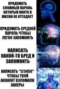 Придумать сложный пароль который никто в жизни не отгадает Придумать средней пароль чтобы легко запомнить Написать какой-то бред и запомнить Написать "123456" чтобы твой аккаунт взломали хакеры