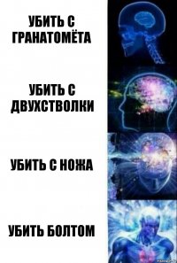 УБИТЬ С ГРАНАТОМЁТА УБИТЬ С ДВУХСТВОЛКИ УБИТЬ С НОЖА УБИТЬ БОЛТОМ