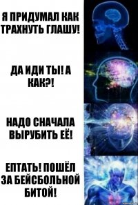 Я придумал как трахнуть глашу! да иди ты! а как?! надо сначала вырубить её! ептать! пошёл за бейсбольной битой!