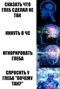 Сказать что глеб сделал не так кинуть в чС Игнорировать глеба спросить у Глеба "почему так?"