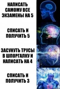 Написать самому все экзамены на 5 Списать и получить 5 Засунуть трусы в шпоргалку и написать на 4 Списать и получить 3