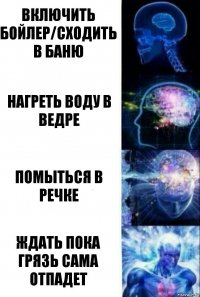 Включить бойлер/сходить в баню Нагреть воду в ведре Помыться в речке Ждать пока грязь сама отпадет