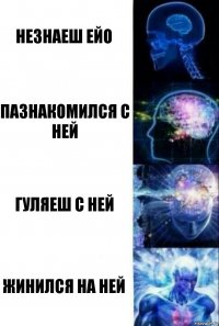 незнаеш ейо пазнакомился с ней гуляеш с ней жинился на ней