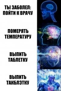 Ты заболел: Пойти к врачу Померять температуру Выпить таблетку Выпить Такблэтку