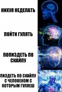 Нихуя неделать Пойти гулять Попиздеть по скайпу Пиздеть по скайпу с человеком с которым гуляеш