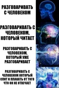 РАЗГОВАРИВАТЬ С ЧЕЛОВЕКОМ РАЗГОВАРИВАТЬ С ЧЕЛОВЕКОМ, КОТОРЫЙ ЧИТАЕТ РАЗГОВАРИВАТЬ С ЧЕЛОВЕКОМ, КОТОРЫЙ УЖЕ РАЗГОВАРИВАЕТ РАЗГОВАРИВАТЬ С ЧЕЛОВЕКОМ КОТОРЫЙ СПИТ И ПЛАКАТЬ ОТ ТОГО ЧТО ОН НЕ ОТВЕЧАЕТ