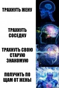 Трахнуть жену Трахнуть соседку Трахнуть свою старую знакомую Получить по щам от жены