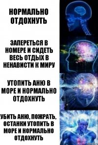 нормально отдохнуть запереться в номере и сидеть весь отдых в ненависти к миру утопить Аню в море и нормально отдохнуть убить аню, пожрать, останки утопить в море и нормально отдохнуть