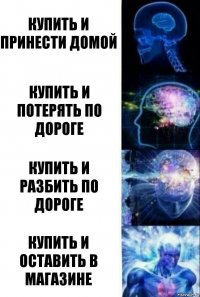 Купить и принести домой Купить и потерять по дороге Купить и разбить по дороге Купить и оставить в магазине