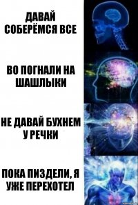 Давай соберёмся все Во погнали на шашлыки Не давай бухнем у речки Пока пиздели, я уже перехотел