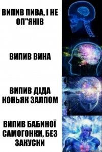 Випив пива, і не оп"янів випив вина випив діда коньяк залпом випив бабиної самогонки, без закуски