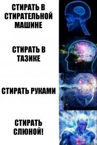 Стирать в Стирательной машине Стирать в Тазике Стирать руками СТИРАТЬ СЛЮНОЙ!