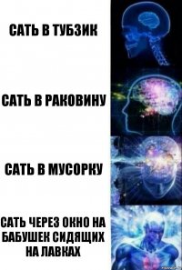 Сать в тубзик Сать в раковину Сать в мусорку сать через окно на бабушек сидящих на лавках