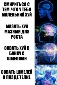 Смириться с тем, что у тебя маленький хуй Мазать хуй мазями для роста Совать хуй в банку с шмелями Совать шмелей в пиздё тёлке