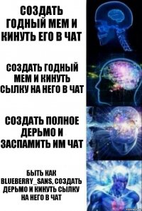 Создать годный мем и кинуть его в чат Создать годный мем и кинуть сылку на него в чат Создать полное дерьмо и заспамить им чат Быть как BlueBerry_Sans, создать дерьмо и кинуть сылку на него в чат