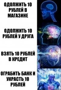 одолжить 10 рублей в магазине Одолжить 10 рублей у друга Взять 10 рублей в кредит Ограбить банк и украсть 10 рублей