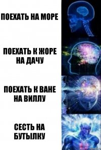 Поехать на море Поехать к жоре на дачу Поехать к Ване на виллу Сесть на бутылку