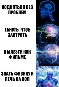 Подняться без проблем Ебнуть ,чтоб застрять Вылезти как фильме Знать физику и лечь на пол