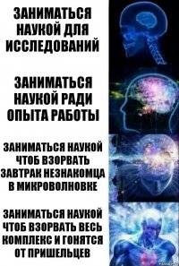 заниматься наукой для исследований заниматься наукой ради опыта работы заниматься наукой чтоб взорвать завтрак незнакомца в микроволновке заниматься наукой чтоб взорвать весь комплекс и гонятся от пришельцев