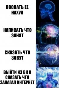 послать ее нахуй написать что занят сказать что зовут выйти из вк и сказать что залагал интернет