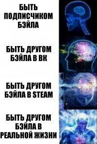 Быть подписчиком Бэйла Быть другом Бэйла в ВК Быть другом Бэйла в Steam Быть другом Бэйла в реальной жизни