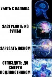 Убить с калаша Застрелить из ружья Зарезать ножом Отпиздить до смерти подлокотником