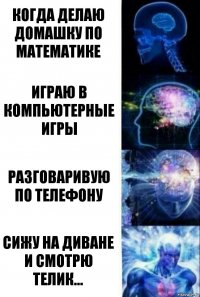 Когда делаю домашку по математике Играю в компьютерные игры Разговаривую по телефону Сижу на диване и смотрю телик...