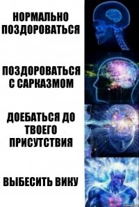 Нормально поздороваться Поздороваться с сарказмом Доебаться до твоего присутствия Выбесить Вику