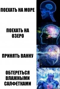 Поехать на море Поехать на озеро Принять ванну Обтереться влажными салфетками