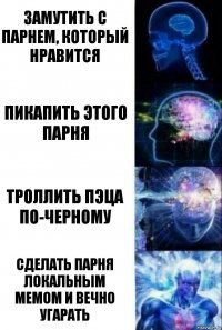 Замутить с парнем, который нравится Пикапить этого парня Троллить пэца по-черному Сделать парня локальным мемом и вечно угарать