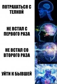 Потрахаться с телкой Не встал с первого раза не встал со второго раза Уйти к бывшей