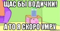 щас бы водички! а то я скоро умру