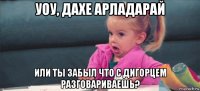 уоу, дахе арладарай или ты забыл что с дигорцем разговариваешь?