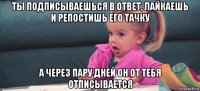 ты подписываешься в ответ, лайкаешь и репостишь его тачку а через пару дней он от тебя отписывается