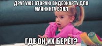 друг уже вторую видеокарту для майнинга взял где он их берёт?